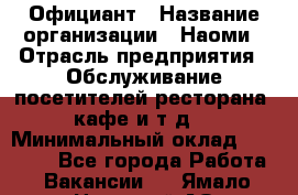 Официант › Название организации ­ Наоми › Отрасль предприятия ­ Обслуживание посетителей ресторана, кафе и т.д. › Минимальный оклад ­ 20 000 - Все города Работа » Вакансии   . Ямало-Ненецкий АО,Губкинский г.